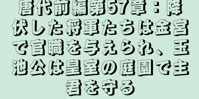唐代前編第57章：降伏した将軍たちは金宮で官職を与えられ、玉池公は皇室の庭園で主君を守る