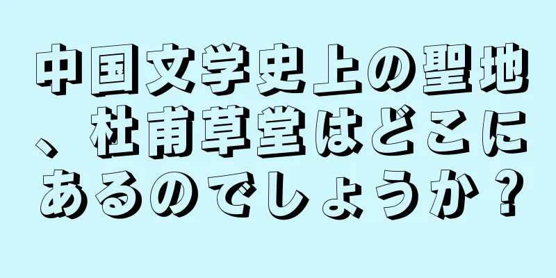 中国文学史上の聖地、杜甫草堂はどこにあるのでしょうか？