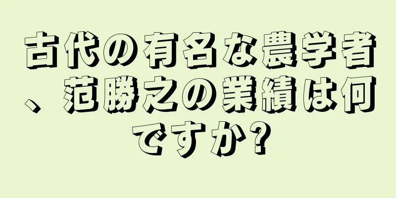 古代の有名な農学者、范勝之の業績は何ですか?