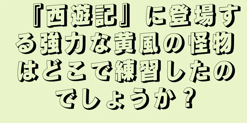 『西遊記』に登場する強力な黄風の怪物はどこで練習したのでしょうか？