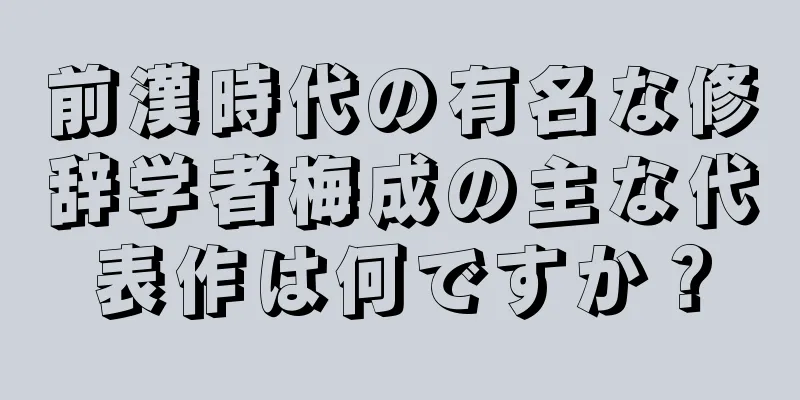 前漢時代の有名な修辞学者梅成の主な代表作は何ですか？
