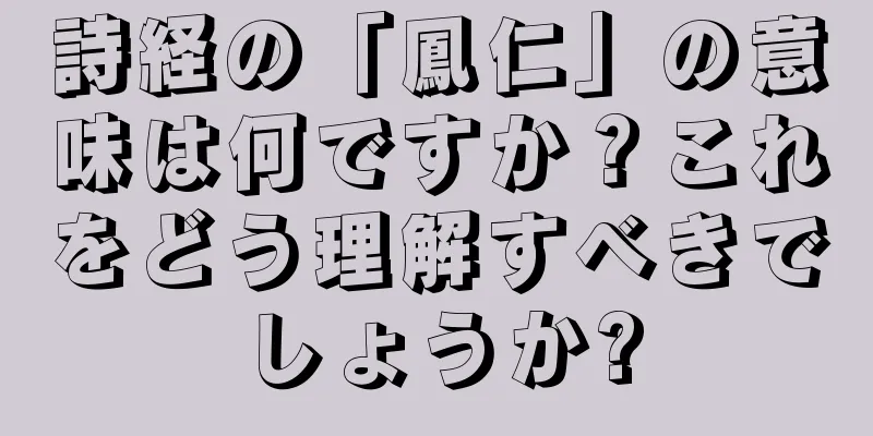 詩経の「鳳仁」の意味は何ですか？これをどう理解すべきでしょうか?