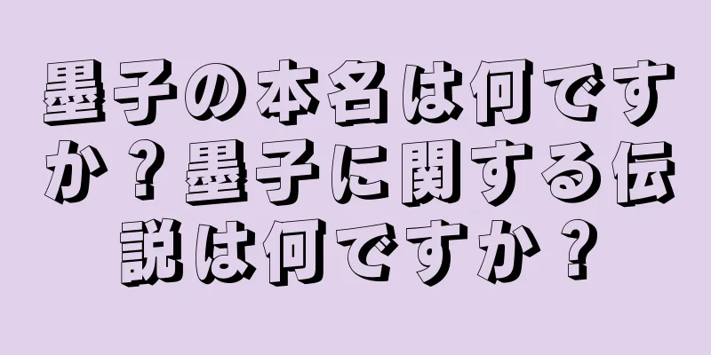 墨子の本名は何ですか？墨子に関する伝説は何ですか？