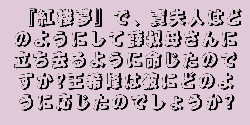 『紅楼夢』で、賈夫人はどのようにして薛叔母さんに立ち去るように命じたのですか?王希峰は彼にどのように応じたのでしょうか?