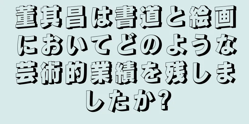 董其昌は書道と絵画においてどのような芸術的業績を残しましたか?