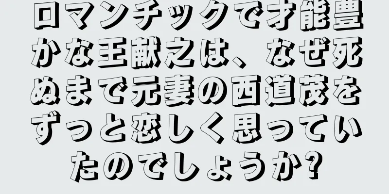 ロマンチックで才能豊かな王献之は、なぜ死ぬまで元妻の西道茂をずっと恋しく思っていたのでしょうか?