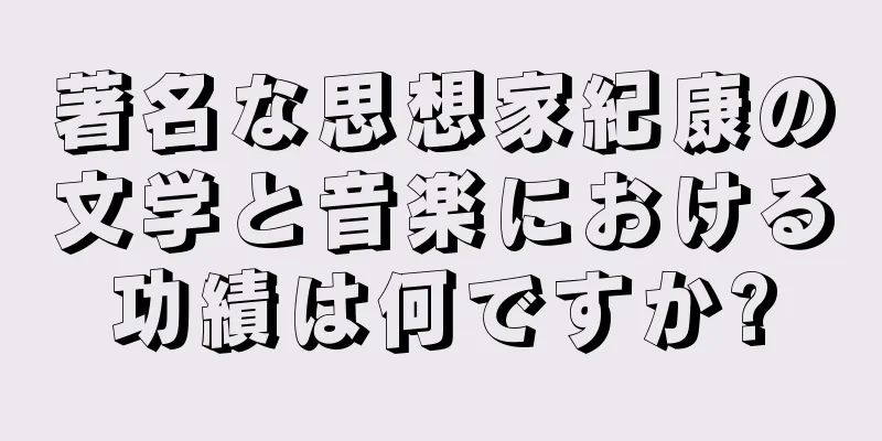 著名な思想家紀康の文学と音楽における功績は何ですか?