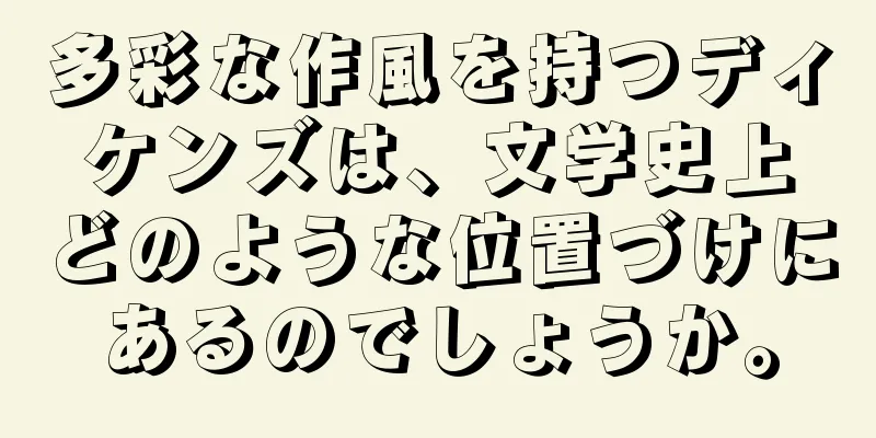 多彩な作風を持つディケンズは、文学史上どのような位置づけにあるのでしょうか。