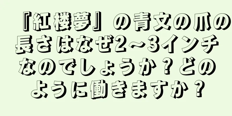 『紅楼夢』の青文の爪の長さはなぜ2～3インチなのでしょうか？どのように働きますか？