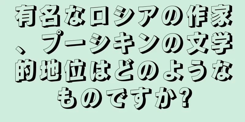 有名なロシアの作家、プーシキンの文学的地位はどのようなものですか?