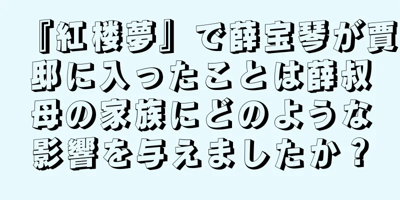 『紅楼夢』で薛宝琴が賈邸に入ったことは薛叔母の家族にどのような影響を与えましたか？