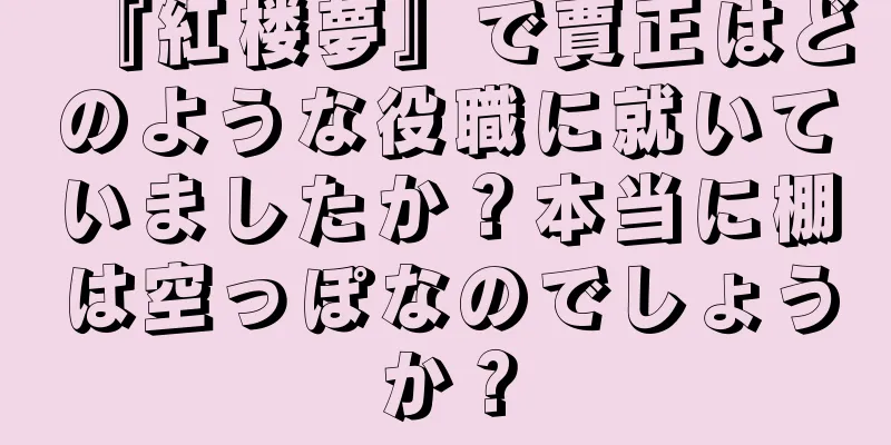 『紅楼夢』で賈正はどのような役職に就いていましたか？本当に棚は空っぽなのでしょうか？
