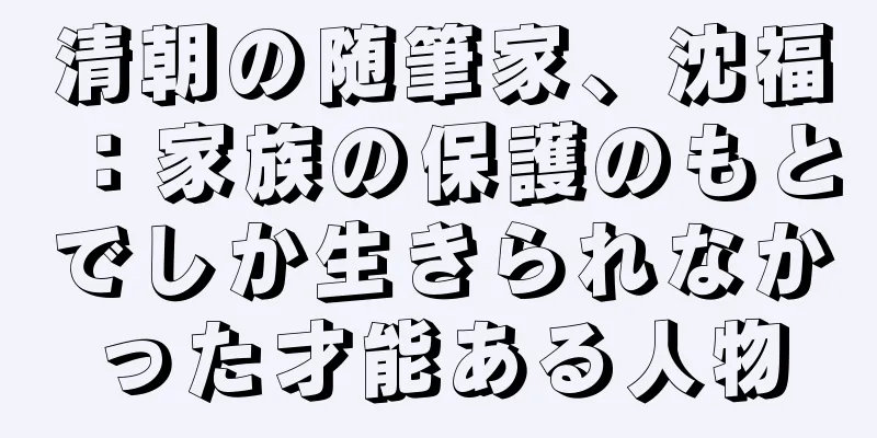 清朝の随筆家、沈福：家族の保護のもとでしか生きられなかった才能ある人物