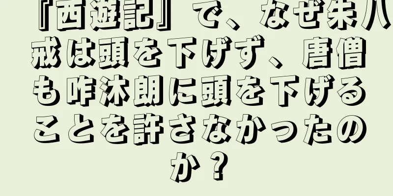 『西遊記』で、なぜ朱八戒は頭を下げず、唐僧も咋沐朗に頭を下げることを許さなかったのか？