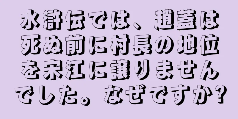 水滸伝では、趙蓋は死ぬ前に村長の地位を宋江に譲りませんでした。なぜですか?