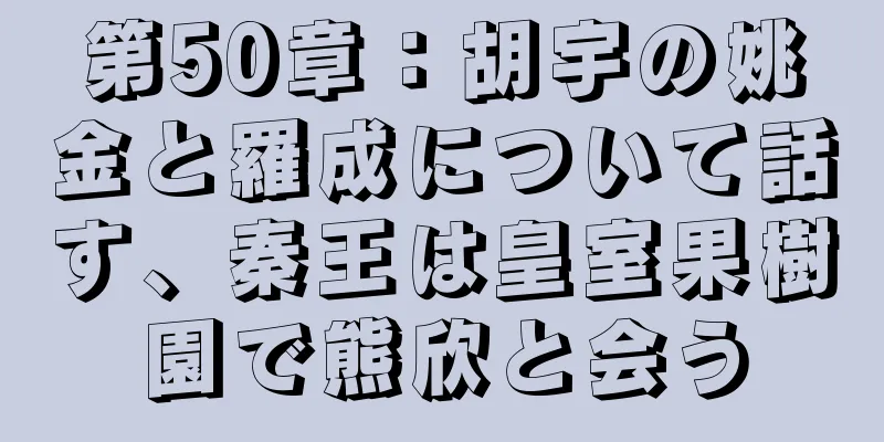 第50章：胡宇の姚金と羅成について話す、秦王は皇室果樹園で熊欣と会う