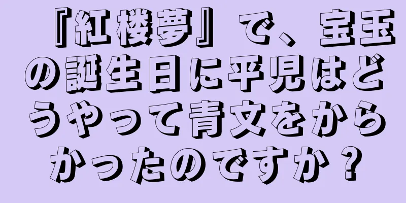 『紅楼夢』で、宝玉の誕生日に平児はどうやって青文をからかったのですか？
