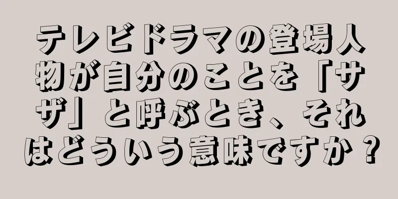 テレビドラマの登場人物が自分のことを「サザ」と呼ぶとき、それはどういう意味ですか？