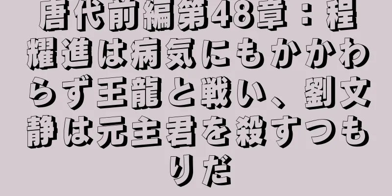 唐代前編第48章：程耀進は病気にもかかわらず王龍と戦い、劉文静は元主君を殺すつもりだ