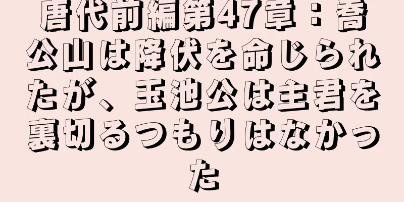唐代前編第47章：喬公山は降伏を命じられたが、玉池公は主君を裏切るつもりはなかった