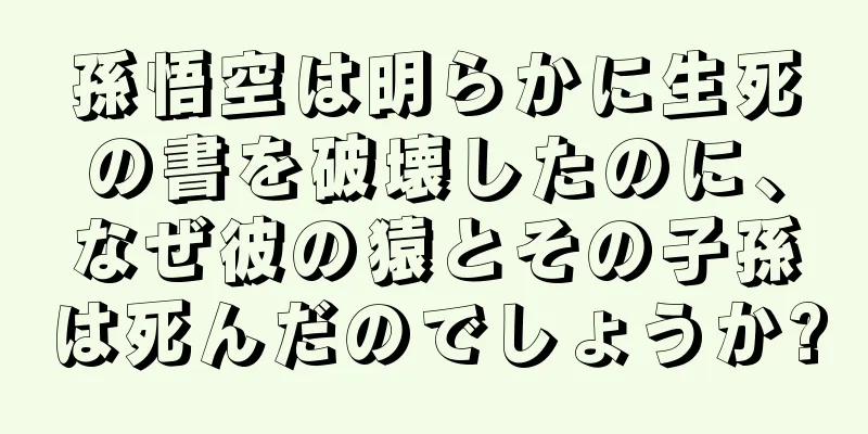 孫悟空は明らかに生死の書を破壊したのに、なぜ彼の猿とその子孫は死んだのでしょうか?