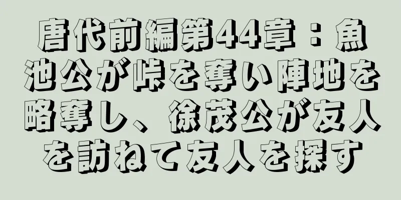 唐代前編第44章：魚池公が峠を奪い陣地を略奪し、徐茂公が友人を訪ねて友人を探す