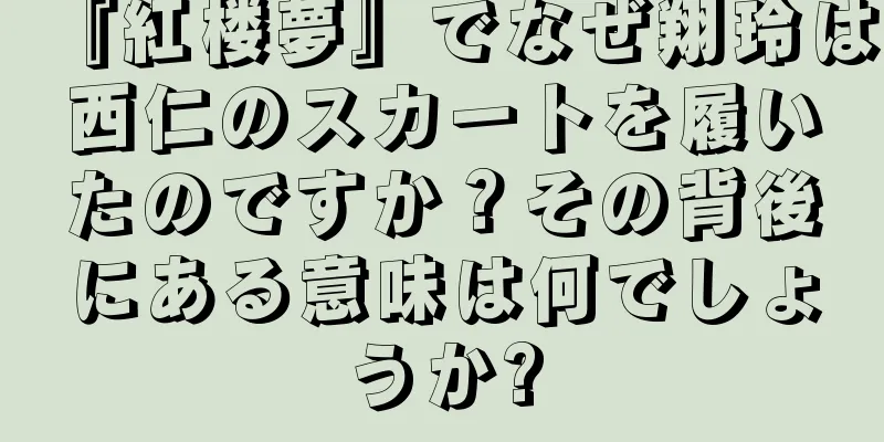 『紅楼夢』でなぜ翔玲は西仁のスカートを履いたのですか？その背後にある意味は何でしょうか?