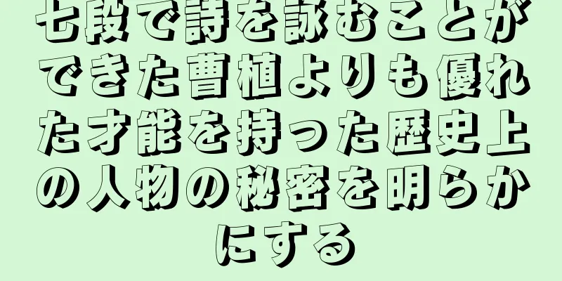 七段で詩を詠むことができた曹植よりも優れた才能を持った歴史上の人物の秘密を明らかにする