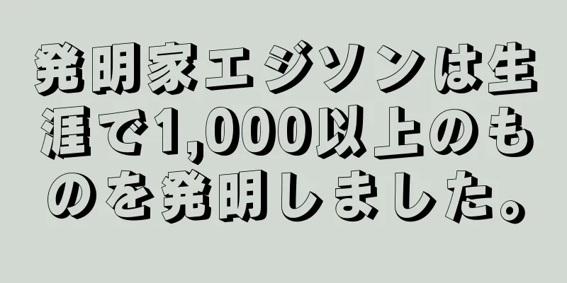 発明家エジソンは生涯で1,000以上のものを発明しました。