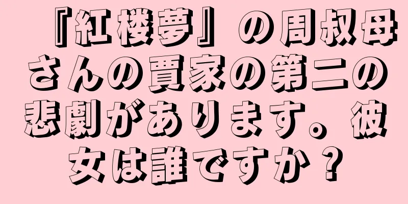 『紅楼夢』の周叔母さんの賈家の第二の悲劇があります。彼女は誰ですか？