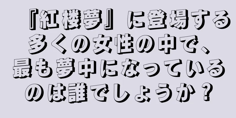 『紅楼夢』に登場する多くの女性の中で、最も夢中になっているのは誰でしょうか？