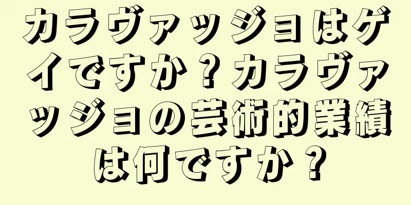 カラヴァッジョはゲイですか？カラヴァッジョの芸術的業績は何ですか？