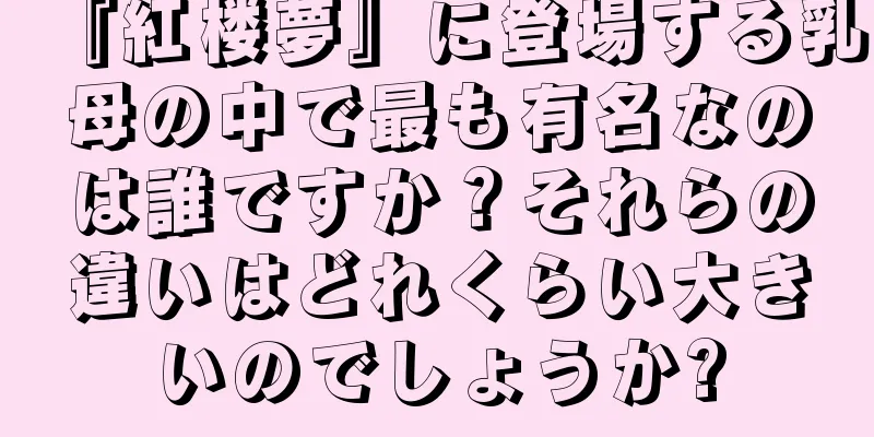 『紅楼夢』に登場する乳母の中で最も有名なのは誰ですか？それらの違いはどれくらい大きいのでしょうか?