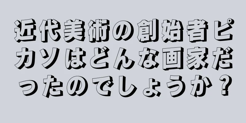 近代美術の創始者ピカソはどんな画家だったのでしょうか？