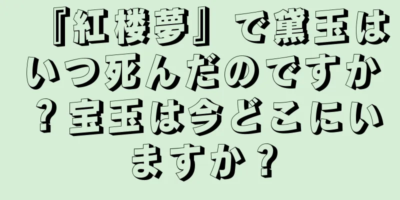 『紅楼夢』で黛玉はいつ死んだのですか？宝玉は今どこにいますか？