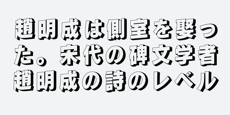 趙明成は側室を娶った。宋代の碑文学者趙明成の詩のレベル