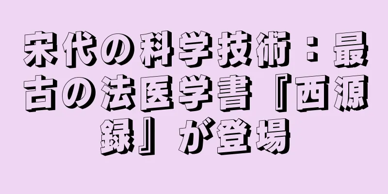 宋代の科学技術：最古の法医学書『西源録』が登場