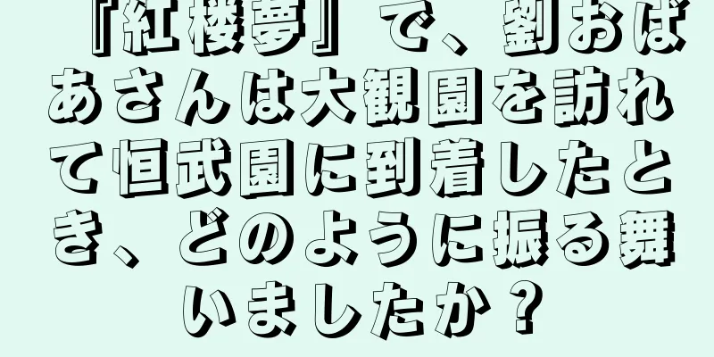 『紅楼夢』で、劉おばあさんは大観園を訪れて恒武園に到着したとき、どのように振る舞いましたか？