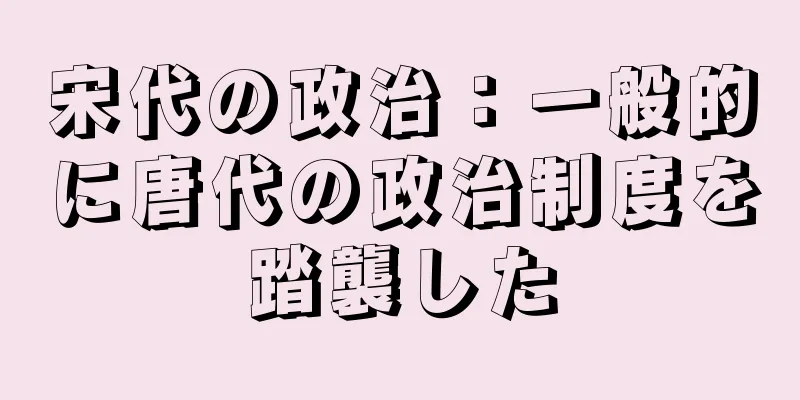 宋代の政治：一般的に唐代の政治制度を踏襲した