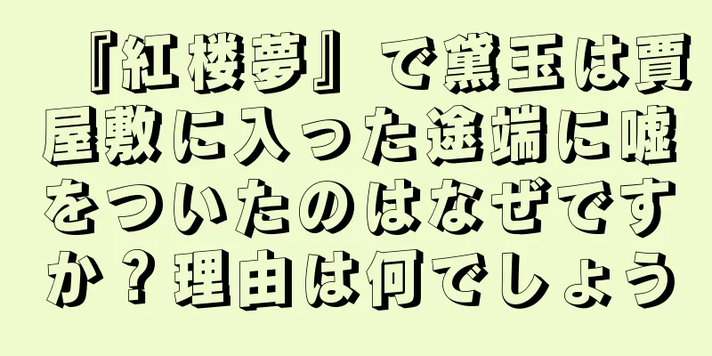 『紅楼夢』で黛玉は賈屋敷に入った途端に嘘をついたのはなぜですか？理由は何でしょう