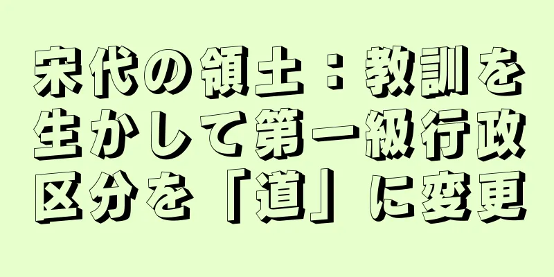 宋代の領土：教訓を生かして第一級行政区分を「道」に変更