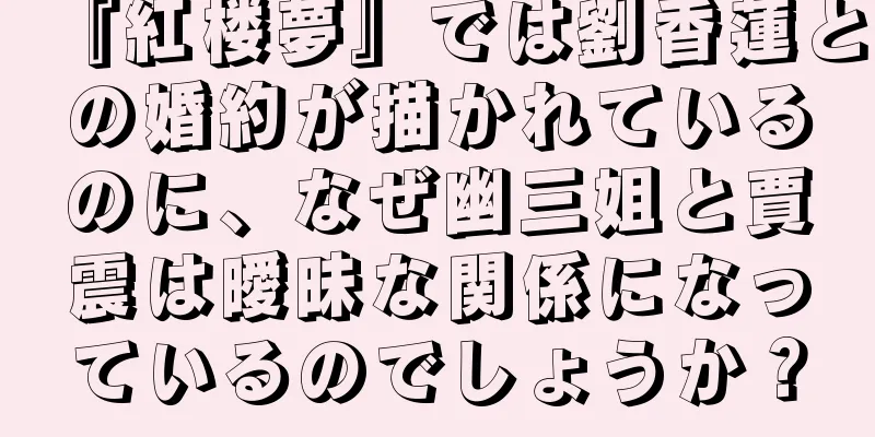 『紅楼夢』では劉香蓮との婚約が描かれているのに、なぜ幽三姐と賈震は曖昧な関係になっているのでしょうか？