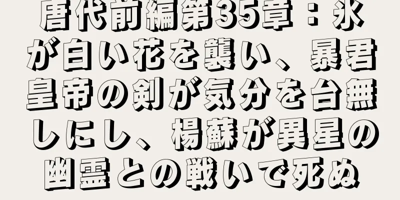 唐代前編第35章：氷が白い花を襲い、暴君皇帝の剣が気分を台無しにし、楊蘇が異星の幽霊との戦いで死ぬ