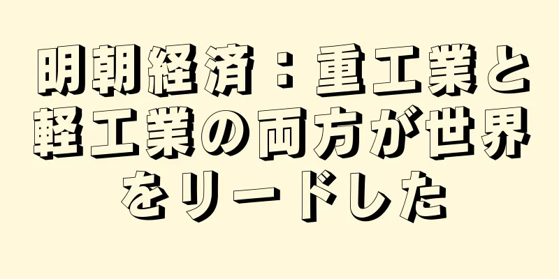 明朝経済：重工業と軽工業の両方が世界をリードした