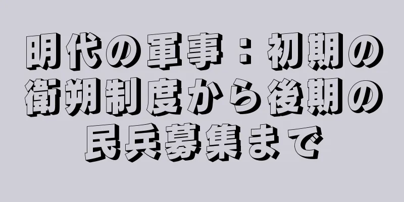 明代の軍事：初期の衛朔制度から後期の民兵募集まで