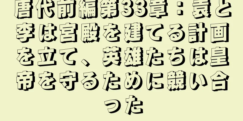 唐代前編第33章：袁と李は宮殿を建てる計画を立て、英雄たちは皇帝を守るために競い合った