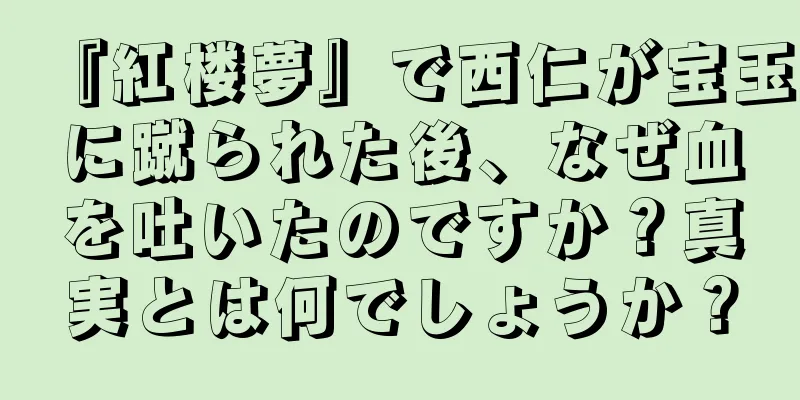 『紅楼夢』で西仁が宝玉に蹴られた後、なぜ血を吐いたのですか？真実とは何でしょうか？