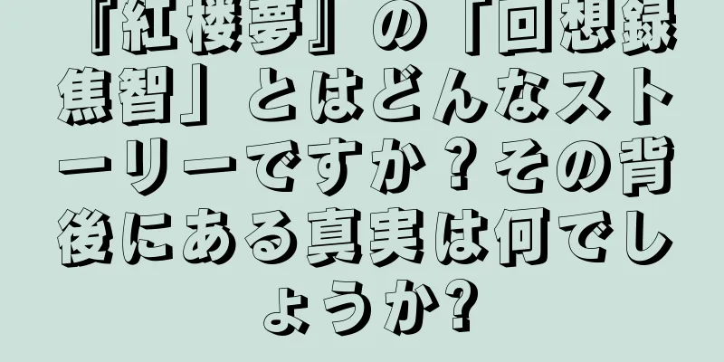 『紅楼夢』の「回想録 焦智」とはどんなストーリーですか？その背後にある真実は何でしょうか?