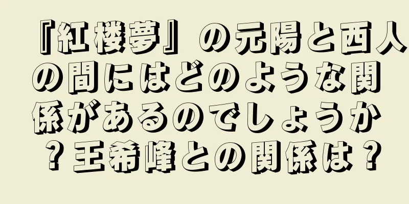 『紅楼夢』の元陽と西人の間にはどのような関係があるのでしょうか？王希峰との関係は？