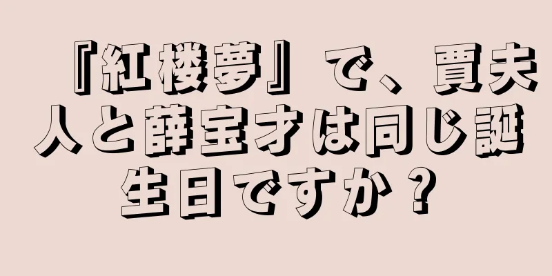 『紅楼夢』で、賈夫人と薛宝才は同じ誕生日ですか？